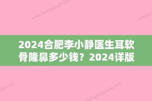 2024合肥李小静医生耳软骨隆鼻多少钱？2024详版价格表及案例展示