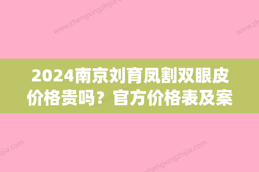 2024南京刘育凤割双眼皮价格贵吗？官方价格表及案例一览(南京二院刘育凤割双眼皮案例)