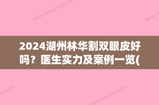 2024湖州林华割双眼皮好吗？医生实力及案例一览(湖州哪里割双眼皮好)