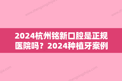 2024杭州铭新口腔是正规医院吗？2024种植牙案例及效果图分享