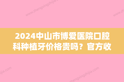 2024中山市博爱医院口腔科种植牙价格贵吗？官方收费标准及案例公布(中山市博爱医院拔牙多少钱一颗)