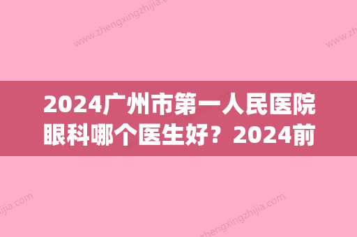 2024广州市第一人民医院眼科哪个医生好？2024前十医生名单一览(广州市比较好的眼科医生)