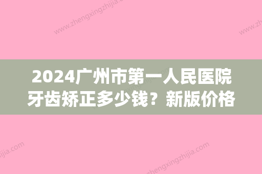 2024广州市第一人民医院牙齿矫正多少钱？新版价格表及案例分享(广州公立医院牙齿矫正多少钱)