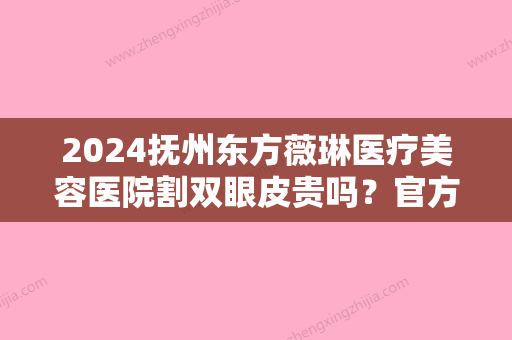 2024抚州东方薇琳医疗美容医院割双眼皮贵吗？官方价格表及案例一览