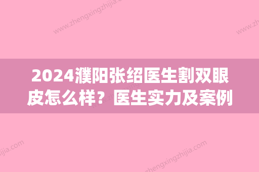 2024濮阳张绍医生割双眼皮怎么样？医生实力及案例公布(濮阳割双眼皮哪家好)