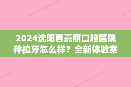 2024沈阳百嘉丽口腔医院种植牙怎么样？全新体验案例公布(沈阳百嘉丽牙科怎么样)