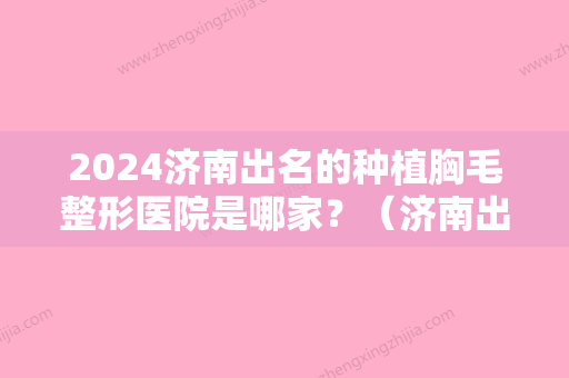 2024济南出名的种植胸毛整形医院是哪家？（济南出名的种植胸毛整形医院是哪家好）