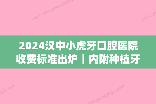 2024汉中小虎牙口腔医院收费标准出炉｜内附种植牙案例(汉中小虎牙口腔医院怎么样)