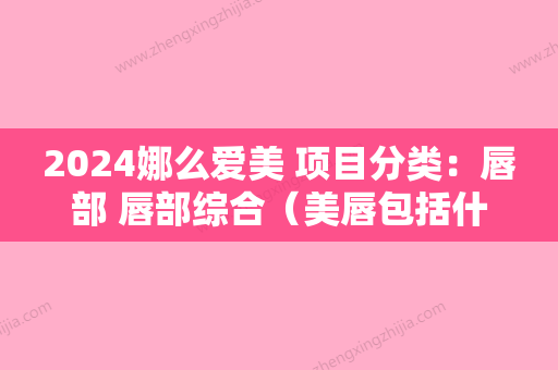 2024娜么爱美 项目分类：唇部 唇部综合（美唇包括什么项目?）