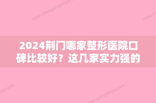 2024荆门哪家整形医院口碑比较好？这几家实力强的整形医院不要错过