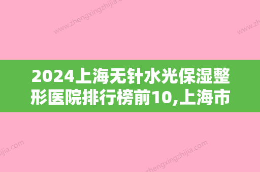 2024上海无针水光保湿整形医院排行榜前10,上海市第九人民医院口腔科名扬四海