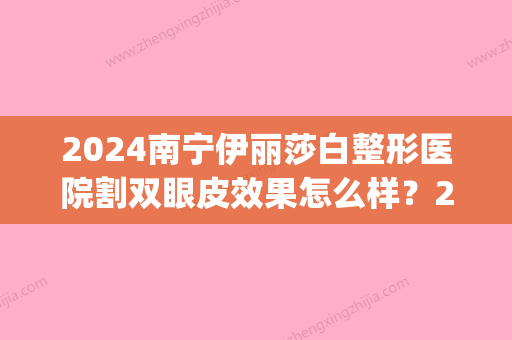 2024南宁伊丽莎白整形医院割双眼皮效果怎么样？2024体验案例分享(南宁哪个医院割双眼皮比较好)