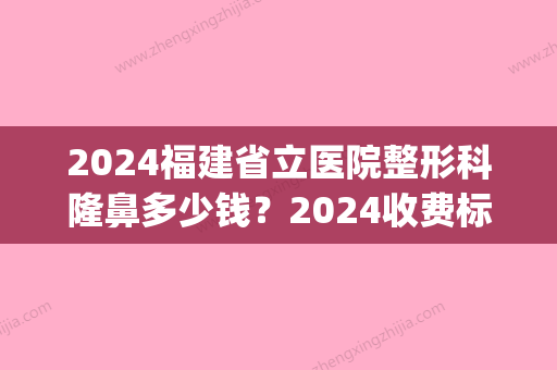 2024福建省立医院整形科隆鼻多少钱？2024收费标准及案例一览(福建省立医院整形科价格)