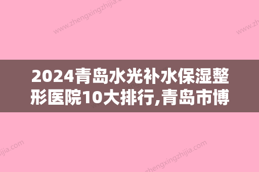 2024青岛水光补水保湿整形医院10大排行,青岛市博士整形医疗美容医院赫赫有名