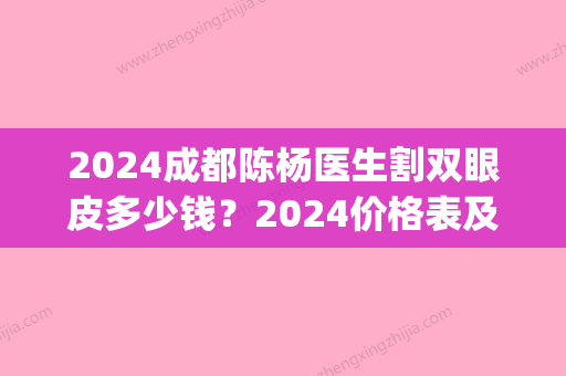 2024成都陈杨医生割双眼皮多少钱？2024价格表及案例展示(成都市割双眼皮)