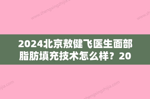 2024北京敖健飞医生面部脂肪填充技术怎么样？2024体验案例公布