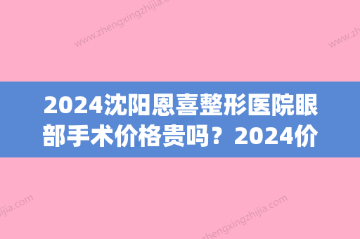 2024沈阳恩喜整形医院眼部手术价格贵吗？2024价格表及案例展示(沈阳恩喜医疗美容整形医院)