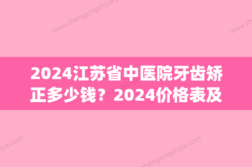 2024江苏省中医院牙齿矫正多少钱？2024价格表及案例一览(江苏省口腔医院正畸多少钱)