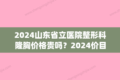 2024山东省立医院整形科隆胸价格贵吗？2024价目表及案例展示(山东省立医院整形科医生)