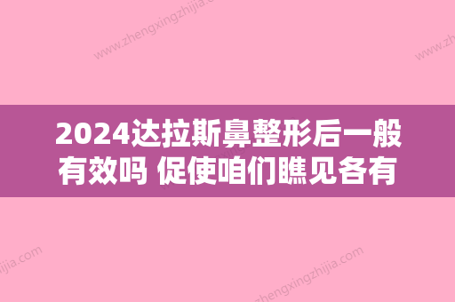 2024达拉斯鼻整形后一般有效吗 促使咱们瞧见各有不同的富有立体感