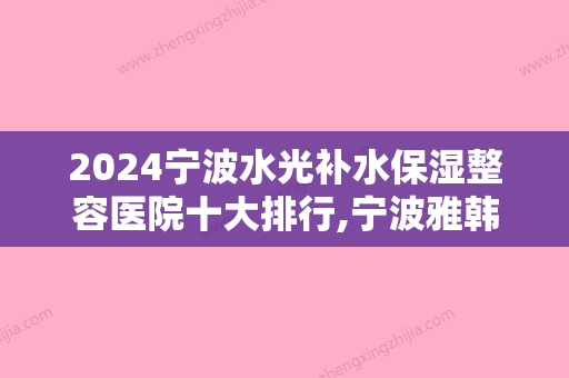 2024宁波水光补水保湿整容医院十大排行,宁波雅韩宁悦医疗门诊部举世闻名