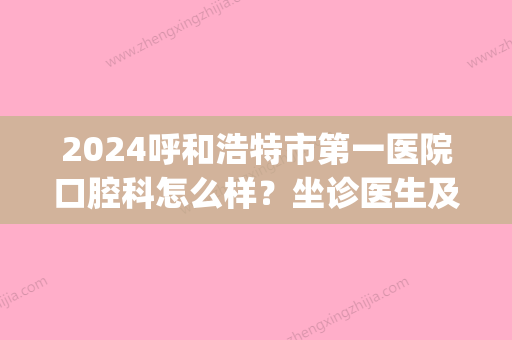 2024呼和浩特市第一医院口腔科怎么样？坐诊医生及价目表公布(呼和浩特口腔医院大夫出诊时间)