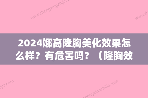 2024娜高隆胸美化效果怎么样？有危害吗？（隆胸效果好不好）(2024年假体隆胸)