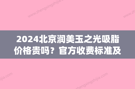 2024北京润美玉之光吸脂价格贵吗？官方收费标准及案例上线(北京润美玉之光吸脂怎么样)