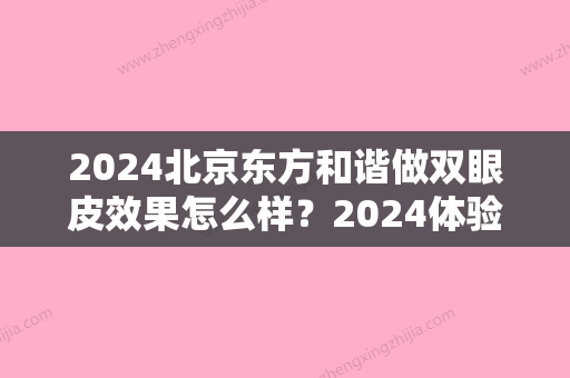 2024北京东方和谐做双眼皮效果怎么样？2024体验案例分享