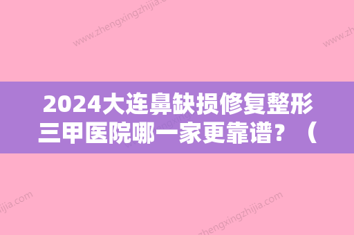 2024大连鼻缺损修复整形三甲医院哪一家更靠谱？（大连鼻子整形医院）