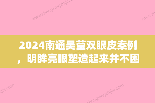 2024南通吴莹双眼皮案例，明眸亮眼塑造起来并不困难！(南通吴莹双眼皮手术)