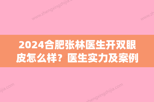 2024合肥张林医生开双眼皮怎么样？医生实力及案例分享(合肥割双眼皮医生)