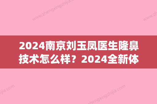 2024南京刘玉凤医生隆鼻技术怎么样？2024全新体验案例一览(南京刘育凤双眼皮毁容)