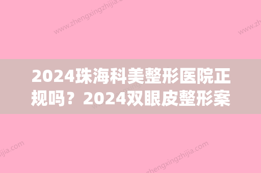 2024珠海科美整形医院正规吗？2024双眼皮整形案例及效果图公布(珠海整形三甲医院)