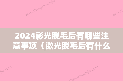 2024彩光脱毛后有哪些注意事项（激光脱毛后有什么注意事项）