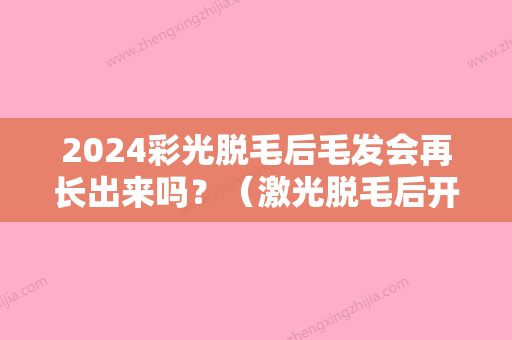 2024彩光脱毛后毛发会再长出来吗？（激光脱毛后开始掉毛还会再长吗）