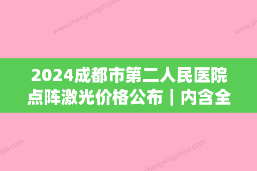 2024成都市第二人民医院点阵激光价格公布｜内含全新体验案例(成都市第二人民皮肤科医院点阵激光)