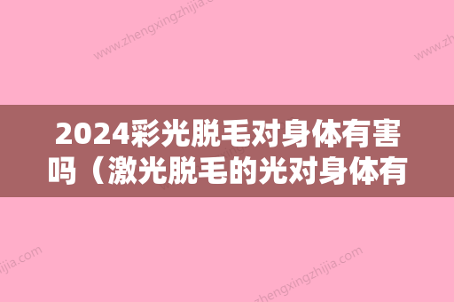 2024彩光脱毛对身体有害吗（激光脱毛的光对身体有害吗）