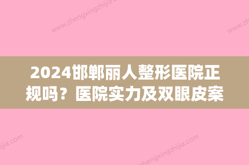 2024邯郸丽人整形医院正规吗？医院实力及双眼皮案例一览(邯郸丽人整形医院是正规医院吗)