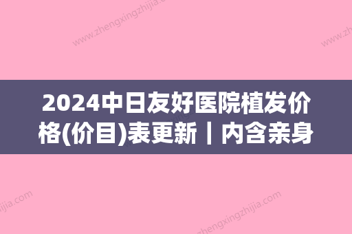 2024中日友好医院植发价格(价目)表更新｜内含亲身体验案例(中日友好医院 植发)