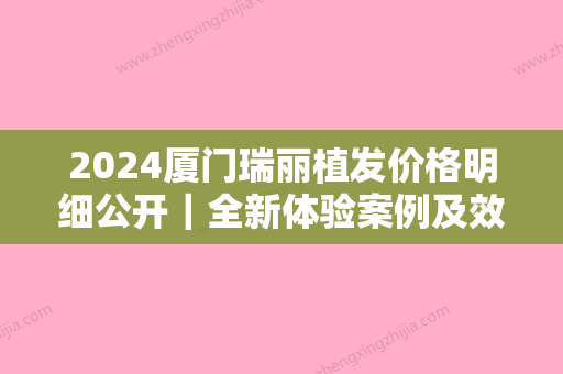 2024厦门瑞丽植发价格明细公开｜全新体验案例及效果图一览