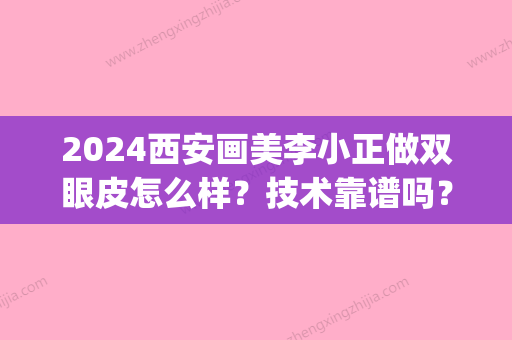 2024西安画美李小正做双眼皮怎么样？技术靠谱吗？内附全新体验案例(李小正做双眼皮多少钱)