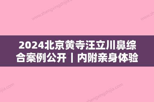 2024北京黄寺汪立川鼻综合案例公开｜内附亲身体验前后对比图