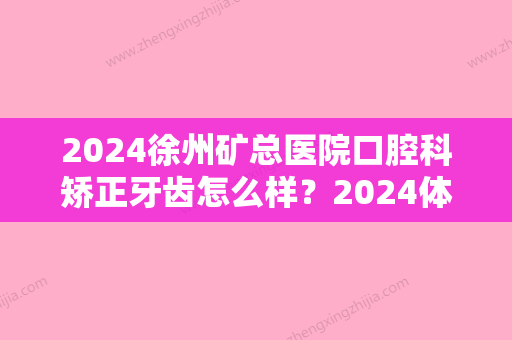 2024徐州矿总医院口腔科矫正牙齿怎么样？2024体验案例公布