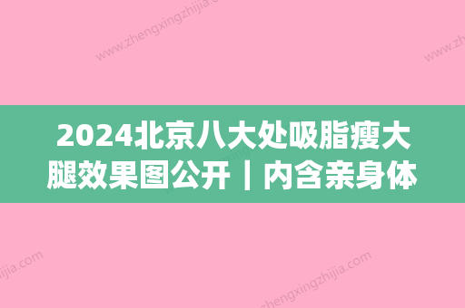 2024北京八大处吸脂瘦大腿效果图公开｜内含亲身体验感悟(大腿吸脂八个部位都是哪)