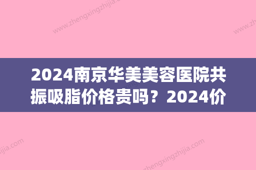 2024南京华美美容医院共振吸脂价格贵吗？2024价格表及案例上线(南京吸脂手术价位)