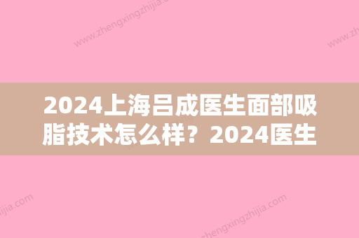 2024上海吕成医生面部吸脂技术怎么样？2024医生实力及案例一览