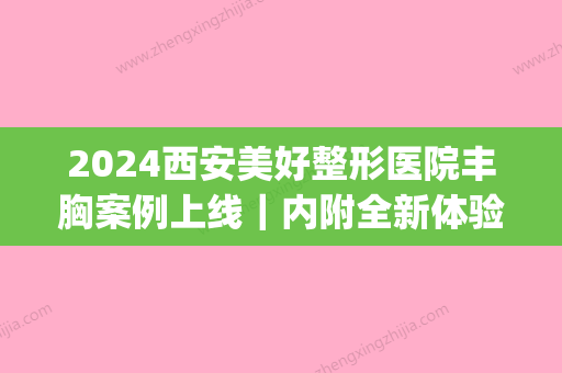 2024西安美好整形医院丰胸案例上线｜内附全新体验效果图(西安新医美整形医院)