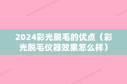 2024彩光脱毛的优点（彩光脱毛仪器效果怎么样）