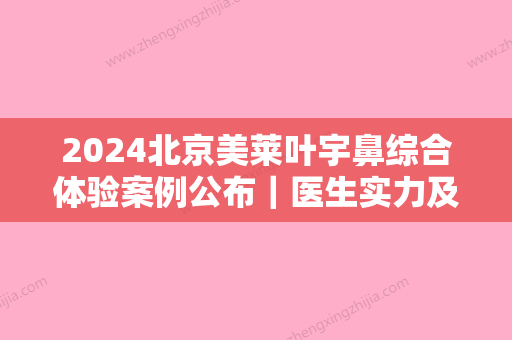 2024北京美莱叶宇鼻综合体验案例公布｜医生实力及口碑分享